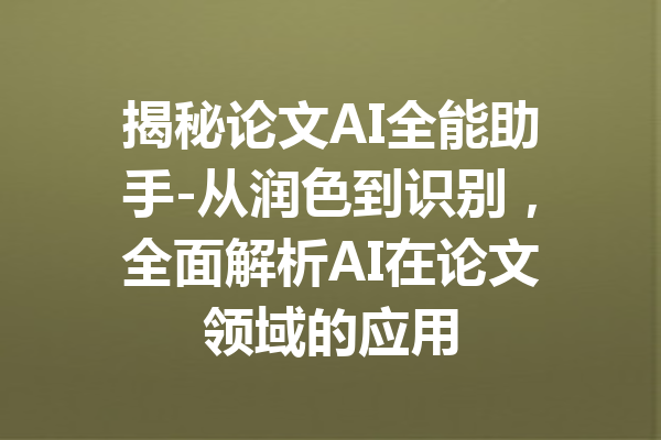 揭秘论文AI全能助手-从润色到识别，全面解析AI在论文领域的应用