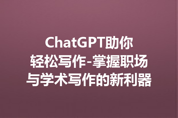 ChatGPT助你轻松写作-掌握职场与学术写作的新利器