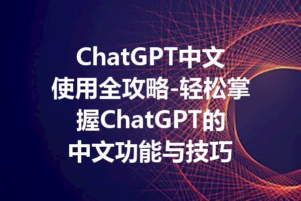 ChatGPT中文使用全攻略-轻松掌握ChatGPT的中文功能与技巧