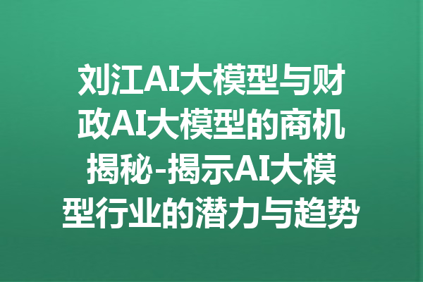 刘江AI大模型与财政AI大模型的商机揭秘-揭示AI大模型行业的潜力与趋势