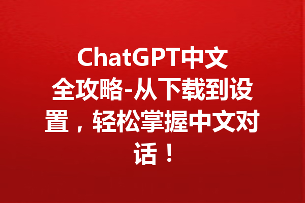 ChatGPT中文全攻略-从下载到设置，轻松掌握中文对话！