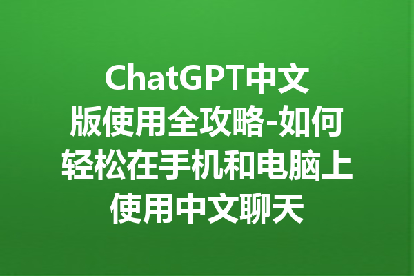 ChatGPT中文版使用全攻略-如何轻松在手机和电脑上使用中文聊天