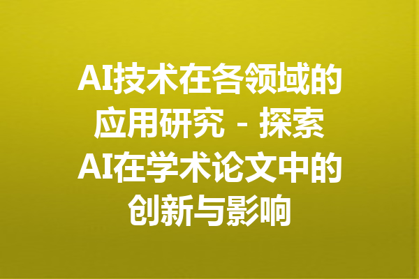 AI技术在各领域的应用研究 - 探索AI在学术论文中的创新与影响