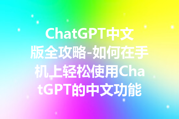 ChatGPT中文版全攻略-如何在手机上轻松使用ChatGPT的中文功能