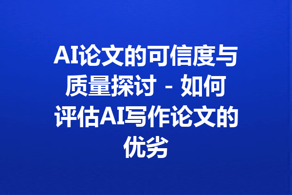 AI论文的可信度与质量探讨 - 如何评估AI写作论文的优劣