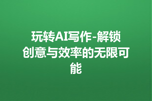 玩转AI写作-解锁创意与效率的无限可能