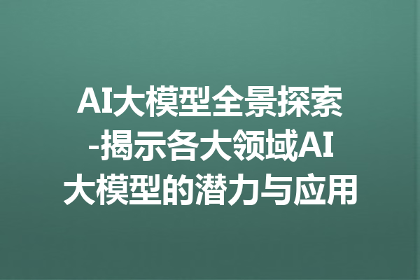 AI大模型全景探索-揭示各大领域AI大模型的潜力与应用