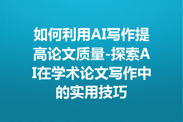 如何利用AI写作提高论文质量-探索AI在学术论文写作中的实用技巧