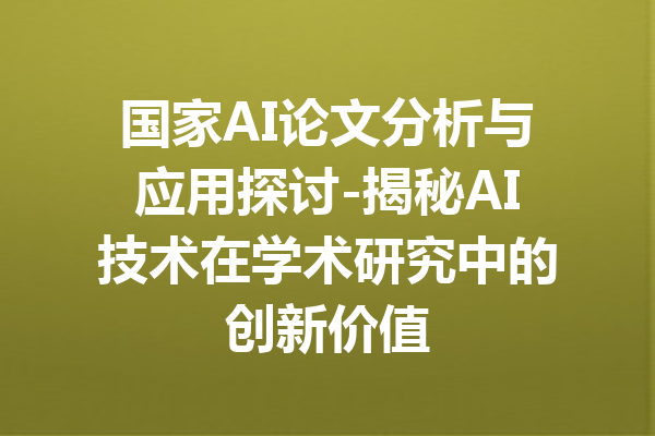 国家AI论文分析与应用探讨-揭秘AI技术在学术研究中的创新价值