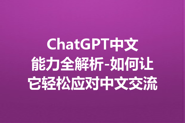 ChatGPT中文能力全解析-如何让它轻松应对中文交流