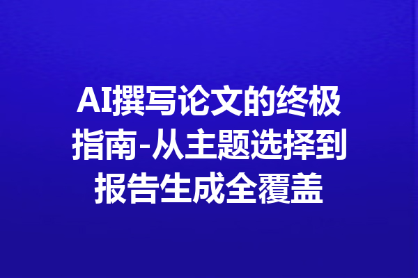 AI撰写论文的终极指南-从主题选择到报告生成全覆盖