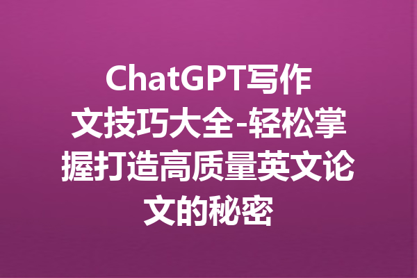 ChatGPT写作文技巧大全-轻松掌握打造高质量英文论文的秘密