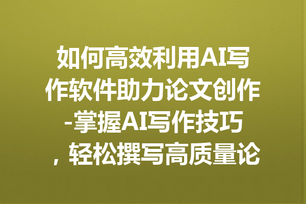 如何高效利用AI写作软件助力论文创作-掌握AI写作技巧，轻松撰写高质量论文