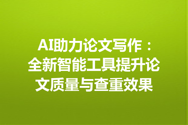 AI助力论文写作：全新智能工具提升论文质量与查重效果