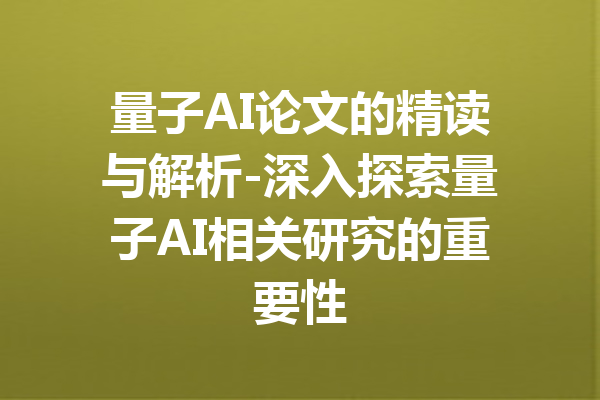 量子AI论文的精读与解析-深入探索量子AI相关研究的重要性