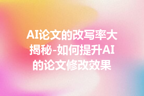 AI论文的改写率大揭秘-如何提升AI的论文修改效果