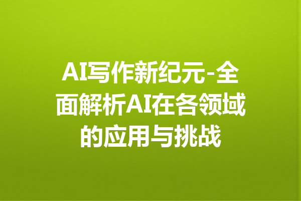 AI写作新纪元-全面解析AI在各领域的应用与挑战