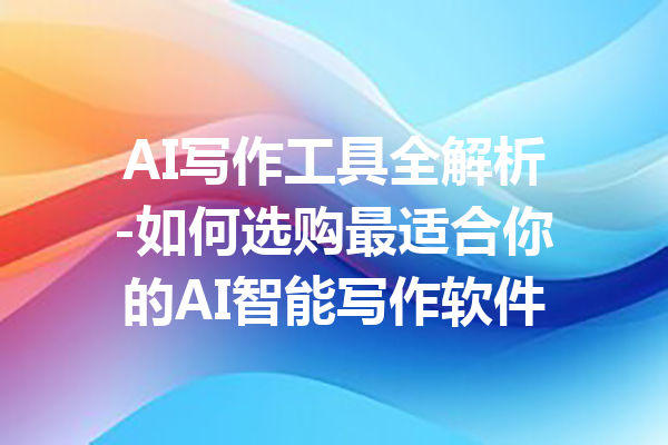 AI写作工具全解析-如何选购最适合你的AI智能写作软件