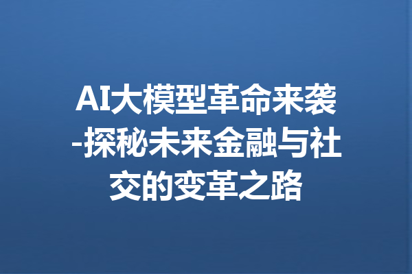 AI大模型革命来袭-探秘未来金融与社交的变革之路