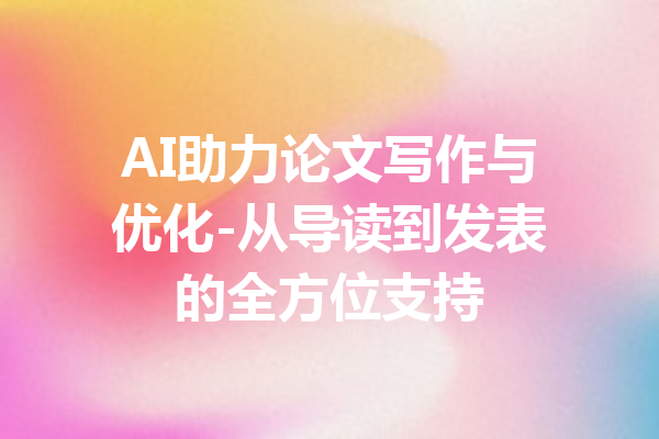 AI助力论文写作与优化-从导读到发表的全方位支持