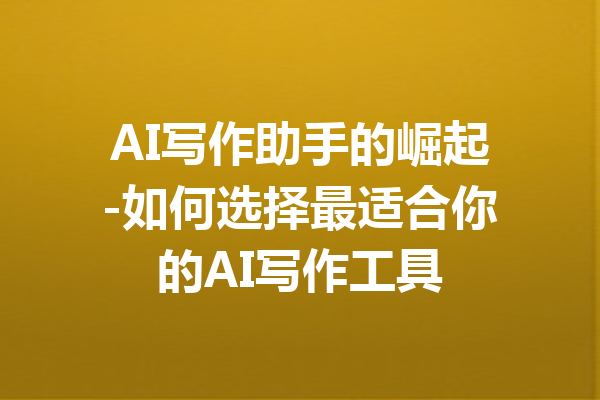 AI写作助手的崛起-如何选择最适合你的AI写作工具