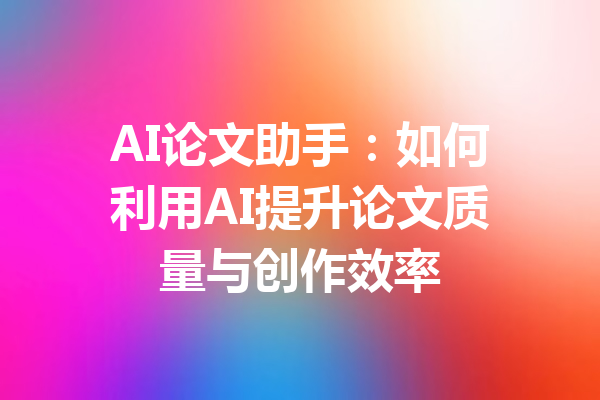 AI论文助手：如何利用AI提升论文质量与创作效率