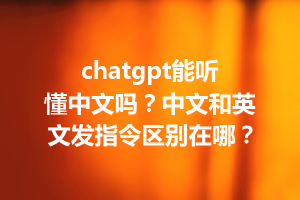 chatgpt能听懂中文吗？中文和英文发指令区别在哪？