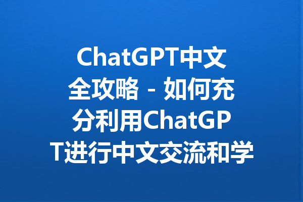 ChatGPT中文全攻略 - 如何充分利用ChatGPT进行中文交流和学习