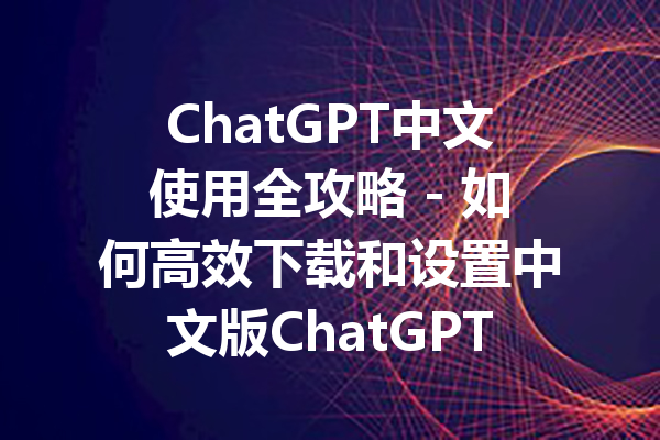 ChatGPT中文使用全攻略 - 如何高效下载和设置中文版ChatGPT