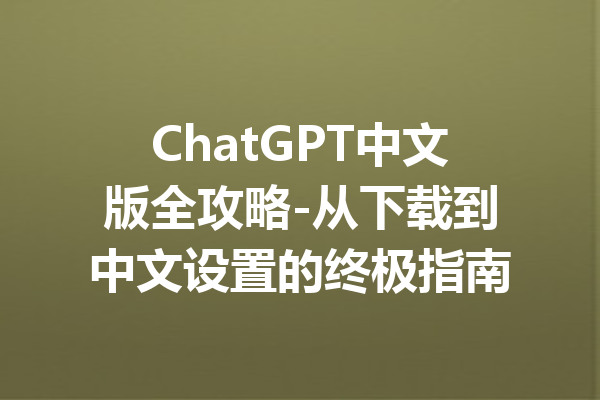 ChatGPT中文版全攻略-从下载到中文设置的终极指南