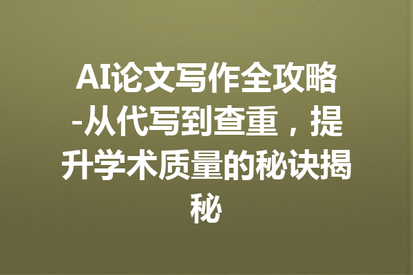 AI论文写作全攻略-从代写到查重，提升学术质量的秘诀揭秘