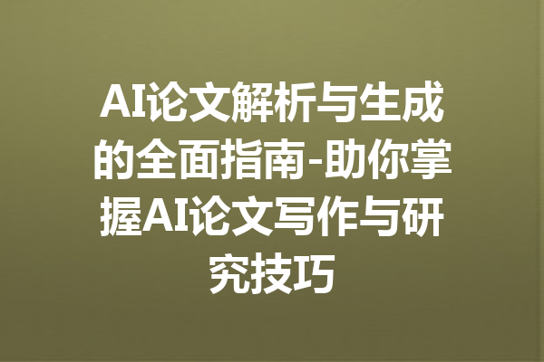 AI论文解析与生成的全面指南-助你掌握AI论文写作与研究技巧