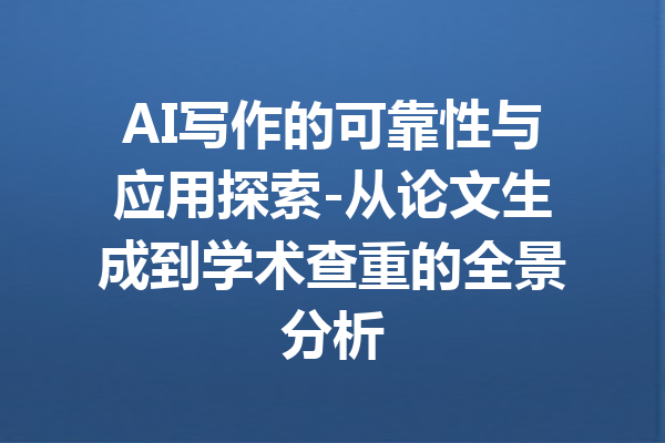 AI写作的可靠性与应用探索-从论文生成到学术查重的全景分析