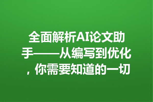 全面解析AI论文助手——从编写到优化，你需要知道的一切