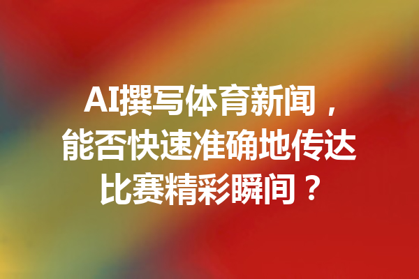 AI撰写体育新闻，能否快速准确地传达比赛精彩瞬间？