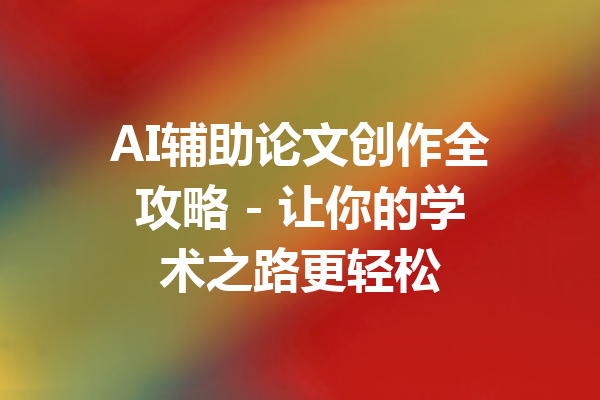 AI辅助论文创作全攻略 - 让你的学术之路更轻松