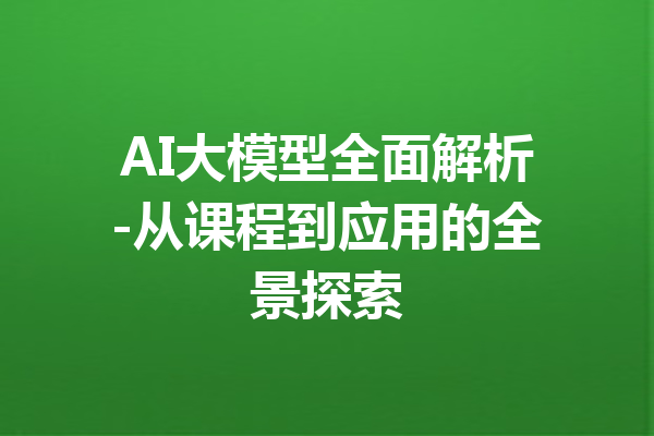 AI大模型全面解析-从课程到应用的全景探索