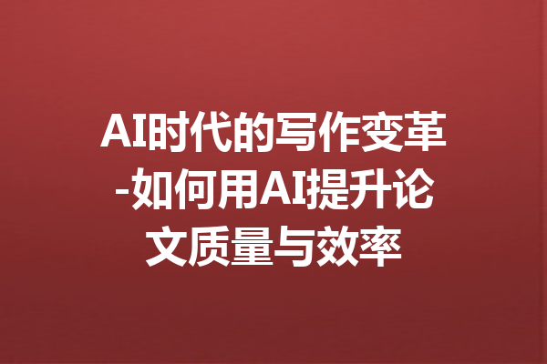 AI时代的写作变革-如何用AI提升论文质量与效率