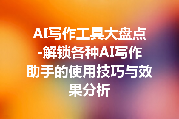 AI写作工具大盘点-解锁各种AI写作助手的使用技巧与效果分析