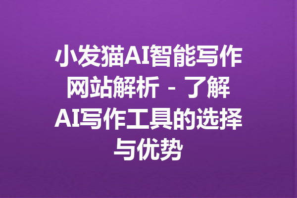 小发猫AI智能写作网站解析 - 了解AI写作工具的选择与优势