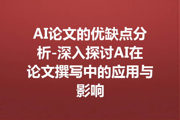 AI论文的优缺点分析-深入探讨AI在论文撰写中的应用与影响