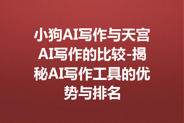 小狗AI写作与天宫AI写作的比较-揭秘AI写作工具的优势与排名