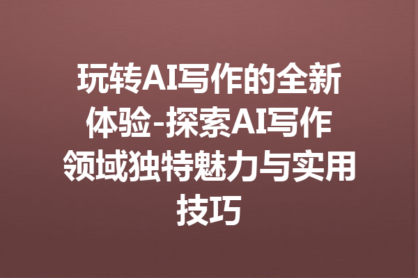 玩转AI写作的全新体验-探索AI写作领域独特魅力与实用技巧