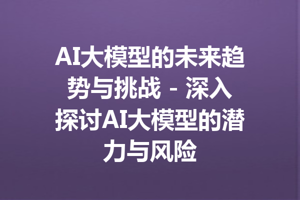 AI大模型的未来趋势与挑战 - 深入探讨AI大模型的潜力与风险