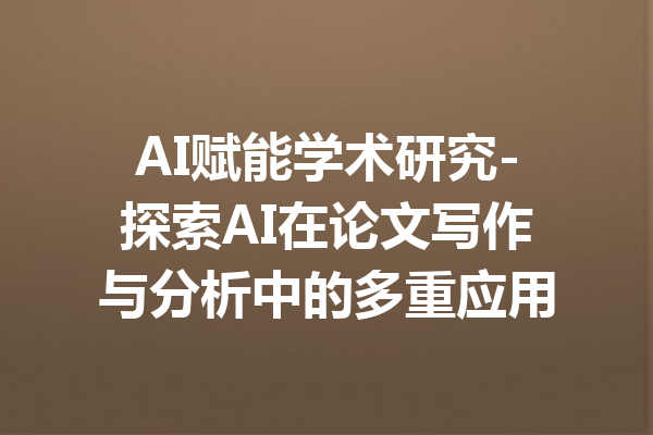 AI赋能学术研究-探索AI在论文写作与分析中的多重应用