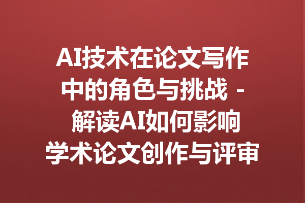 AI技术在论文写作中的角色与挑战 - 解读AI如何影响学术论文创作与评审