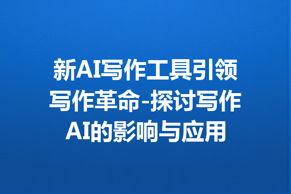 新AI写作工具引领写作革命-探讨写作AI的影响与应用