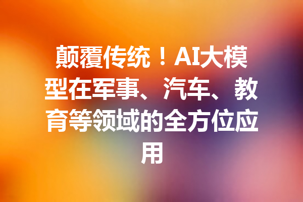 颠覆传统！AI大模型在军事、汽车、教育等领域的全方位应用