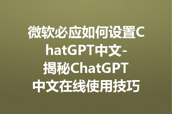 微软必应如何设置ChatGPT中文-揭秘ChatGPT中文在线使用技巧