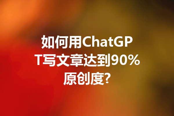 如何用ChatGPT写文章达到90%原创度?